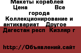 Макеты кораблей › Цена ­ 100 000 - Все города Коллекционирование и антиквариат » Другое   . Дагестан респ.,Кизляр г.